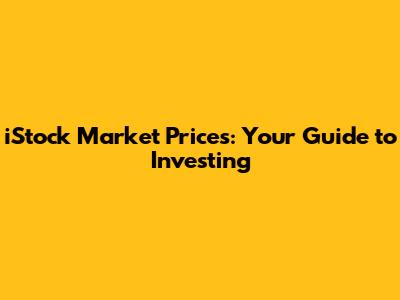 iStock Market Prices: Your Guide to Investing