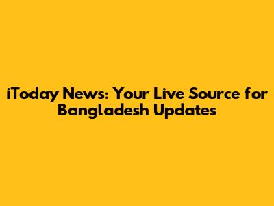 iToday News: Your Live Source for Bangladesh Updates