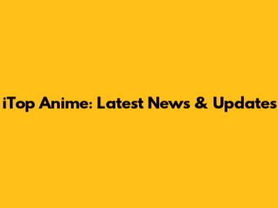 iTop Anime: Latest News & Updates