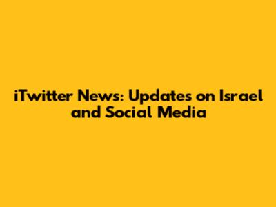 iTwitter News: Updates on Israel and Social Media