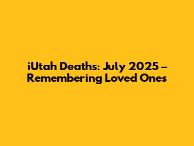 iUtah Deaths: July 2025 – Remembering Loved Ones