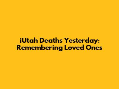 iUtah Deaths Yesterday: Remembering Loved Ones