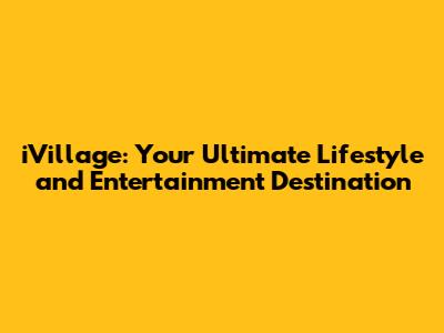 iVillage: Your Ultimate Lifestyle and Entertainment Destination