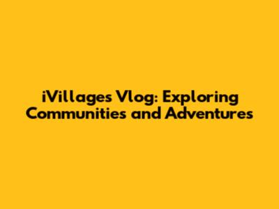 iVillages Vlog: Exploring Communities and Adventures