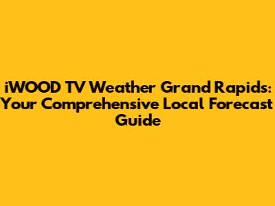 iWOOD TV Weather Grand Rapids: Your Comprehensive Local Forecast Guide