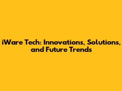 iWare Tech: Innovations, Solutions, and Future Trends