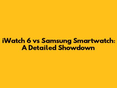 iWatch 6 vs Samsung Smartwatch: A Detailed Showdown