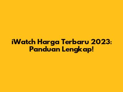 iWatch Harga Terbaru 2023: Panduan Lengkap!
