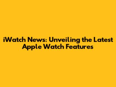 iWatch News: Unveiling the Latest Apple Watch Features