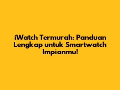 iWatch Termurah: Panduan Lengkap untuk Smartwatch Impianmu!