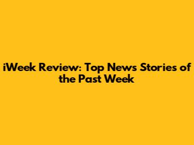 iWeek Review: Top News Stories of the Past Week