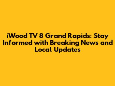 iWood TV 8 Grand Rapids: Stay Informed with Breaking News and Local Updates