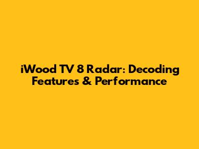 iWood TV 8 Radar: Decoding Features & Performance