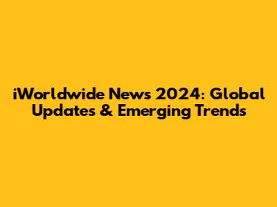 iWorldwide News 2024: Global Updates & Emerging Trends