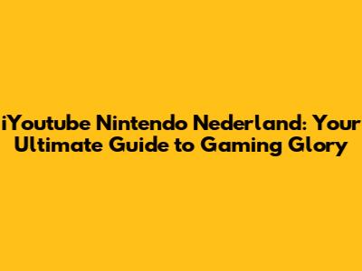 iYoutube Nintendo Nederland: Your Ultimate Guide to Gaming Glory