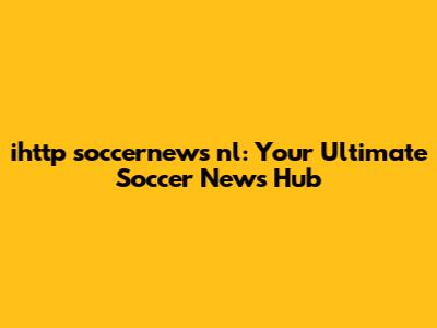 ihttp soccernews nl: Your Ultimate Soccer News Hub