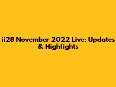 ii28 November 2022 Live: Updates & Highlights
