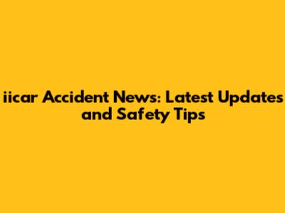 iicar Accident News: Latest Updates and Safety Tips