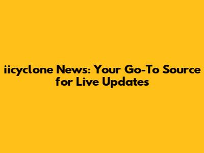 iicyclone News: Your Go-To Source for Live Updates