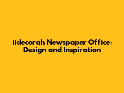 iidecorah Newspaper Office: Design and Inspiration