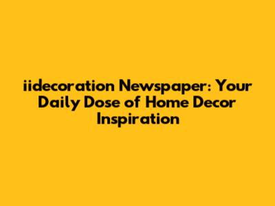 iidecoration Newspaper: Your Daily Dose of Home Decor Inspiration