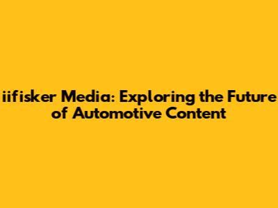 iifisker Media: Exploring the Future of Automotive Content