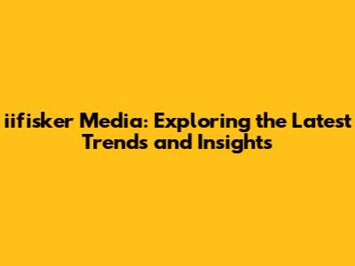 iifisker Media: Exploring the Latest Trends and Insights