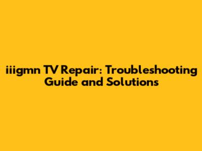 iiigmn TV Repair: Troubleshooting Guide and Solutions