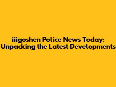 iiigoshen Police News Today: Unpacking the Latest Developments