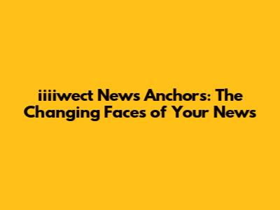 iiiiwect News Anchors: The Changing Faces of Your News
