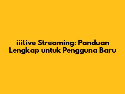 iiilive Streaming: Panduan Lengkap untuk Pengguna Baru