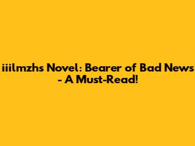 iiilmzh's Novel: Bearer of Bad News - A Must-Read!