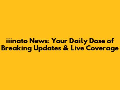 iiinato News: Your Daily Dose of Breaking Updates & Live Coverage