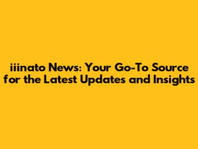 iiinato News: Your Go-To Source for the Latest Updates and Insights
