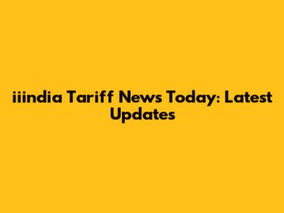 iiindia Tariff News Today: Latest Updates