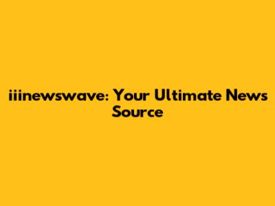 iiinewswave: Your Ultimate News Source
