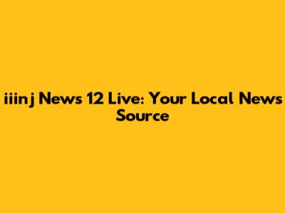 iiinj News 12 Live: Your Local News Source