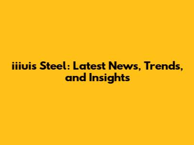 iiiuis Steel: Latest News, Trends, and Insights