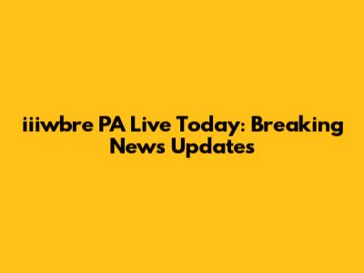 iiiwbre PA Live Today: Breaking News Updates