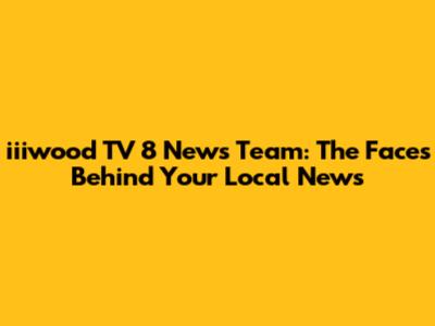iiiwood TV 8 News Team: The Faces Behind Your Local News
