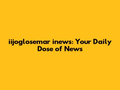 iijoglosemar inews: Your Daily Dose of News