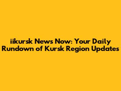 iikursk News Now: Your Daily Rundown of Kursk Region Updates