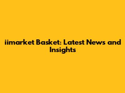 iimarket Basket: Latest News and Insights
