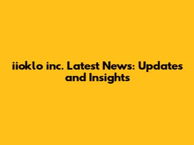 iioklo inc. Latest News: Updates and Insights