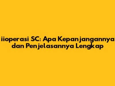 iioperasi SC: Apa Kepanjangannya dan Penjelasannya Lengkap