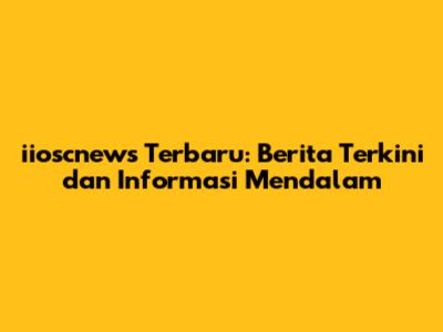 iioscnews Terbaru: Berita Terkini dan Informasi Mendalam