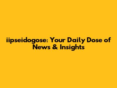 iipseidogose: Your Daily Dose of News & Insights