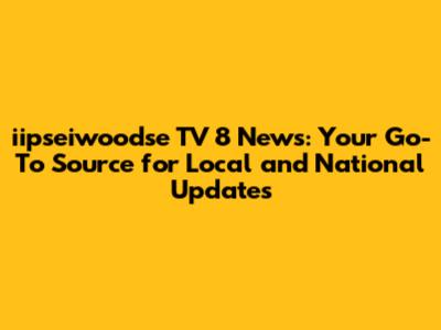iipseiwoodse TV 8 News: Your Go-To Source for Local and National Updates