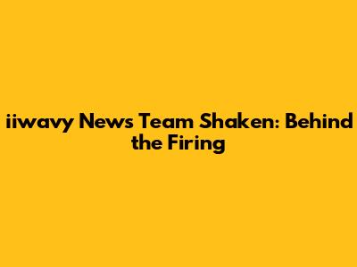 iiwavy News Team Shaken: Behind the Firing