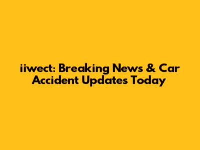 iiwect: Breaking News & Car Accident Updates Today